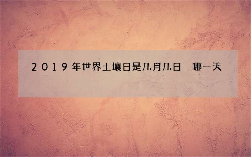 2019年世界土壤日是几月几日 哪一天